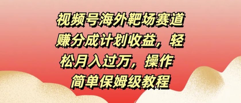 夸克云盘发布频道 - 视频号海外靶场赛道赚分成计划收益，轻松月入过万，操作简单保姆级教程