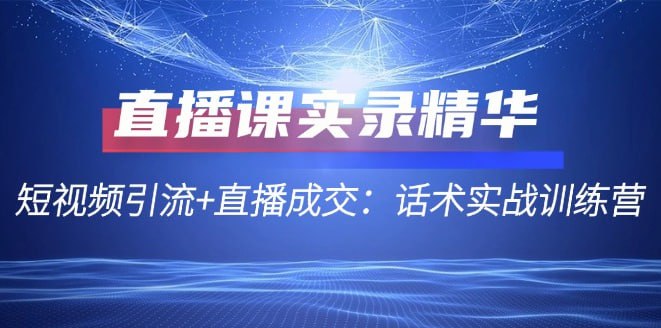 网盘资源收藏(夸克) - 【直播课实录精华】短视频引流+直播成交：话术实战训练营