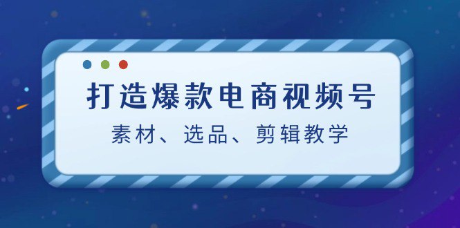 夸克云盘发布频道 - 打造爆款电商视频号：素材、选品、剪辑教程（附工具）